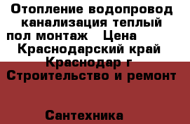 Отопление водопровод канализация теплый пол монтаж › Цена ­ 100 - Краснодарский край, Краснодар г. Строительство и ремонт » Сантехника   